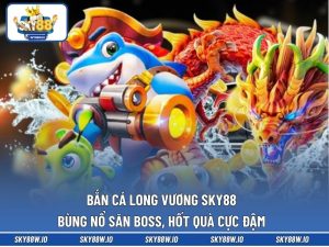 Bắn Cá Long Vương SKY88 - Bùng Nổ Săn Boss, Hốt Quà Cực Đậm