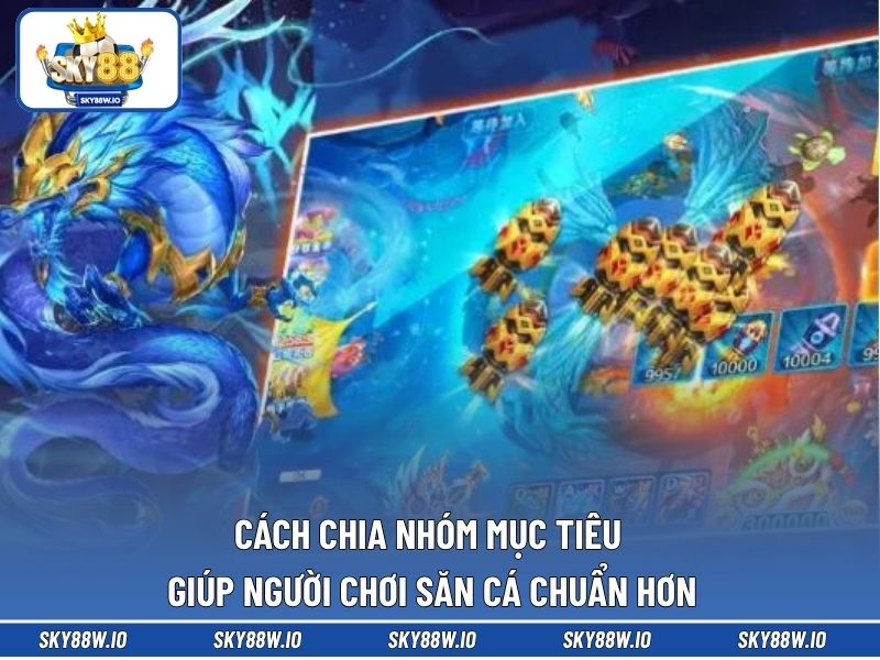 Cách chia nhóm mục tiêu giúp người chơi săn cá chuẩn hơn