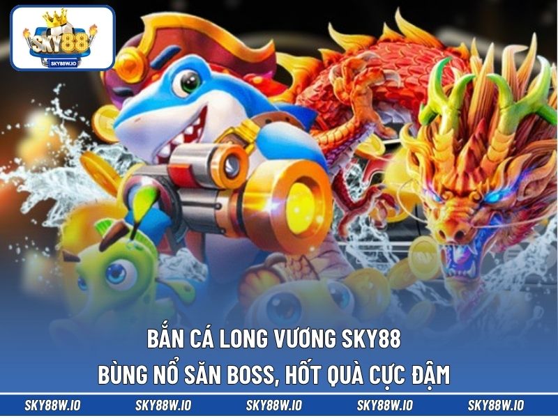 Bắn Cá Long Vương SKY88 - Bùng Nổ Săn Boss, Hốt Quà Cực Đậm
