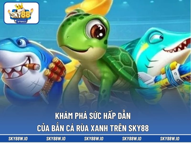 Khám phá sức hấp dẫn của bắn cá rùa xanh trên SKY88 