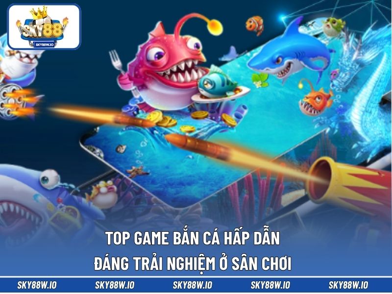 Top game bắn cá hấp dẫn đáng trải nghiệm ở sân chơi