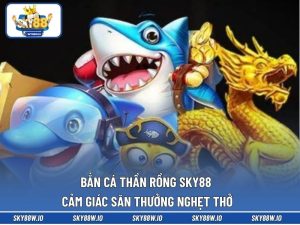 Bắn Cá Thần Rồng SKY88 - Cảm Giác Săn Thưởng Nghẹt Thở