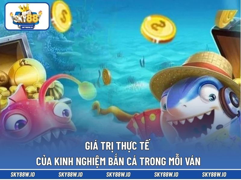 Giá trị thực tế của kinh nghiệm bắn cá trong mỗi ván